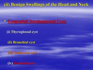 (ii) Benign Swellings of the Head and Neck
 Congenital/ Developmental Cysts
(i) Thyroglossal cyst
(ii) Branchial cyst
(iii) Sebaceous cyst
(iv) Dermoid cyst
 