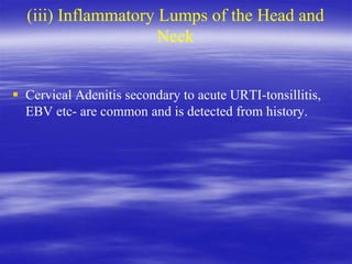 (iii) Inflammatory Lumps of the Head and
Neck
 Cervical Adenitis secondary to acute URTI-tonsillitis,
EBV etc- are common and is detected from history.
 