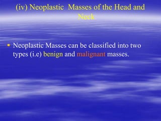 (iv) Neoplastic Masses of the Head and
Neck
 Neoplastic Masses can be classified into two
types (i.e) benign and malignant masses.
 