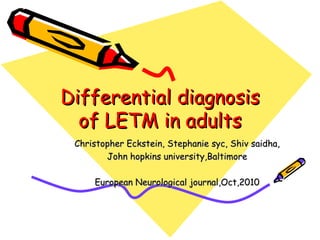 Differential diagnosis of LETM in adults Christopher Eckstein, Stephanie syc, Shiv saidha, John hopkins university,Baltimore European Neurological journal,Oct,2010 