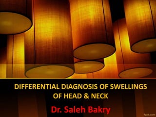 DIFFERENTIAL DIAGNOSIS OF SWELLINGS
OF HEAD & NECK
Dr. Saleh Bakry
 