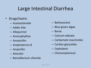 Large Intestinal Diarrhea
• Drugs/toxins
–
–
–
–
–
–
–
–
–

–
–
–
–
–
–
–
–

Acetazolamide
Adder bite
Allopurinol
Aminophylline
Amoxicillin
Amphotericin B
Ampicillin
Atenolol
Benzalkonium chloride
triakoso 2014

Bethanechol
Blue-green algae
Borax
Calcium edetate
Carbamate insecticides
Cardiac glycosides
Cephalexin
Chloramphenicol

 