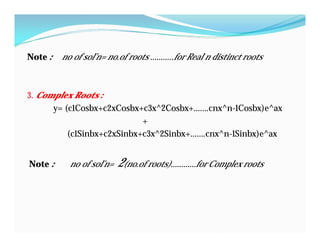Note : no of sol’n= no.of roots ………..for Real n distinct roots
3. Complex Roots :
y= (c1Cosbx+c2xCosbx+c3x^2Cosbx+…….cnx^n-1Cosbx)e^ax
+
(c1Sinbx+c2xSinbx+c3x^2Sinbx+…….cnx^n-1Sinbx)e^ax
Note : no of sol’n= 2(no.of roots)…………for Complex roots
 
