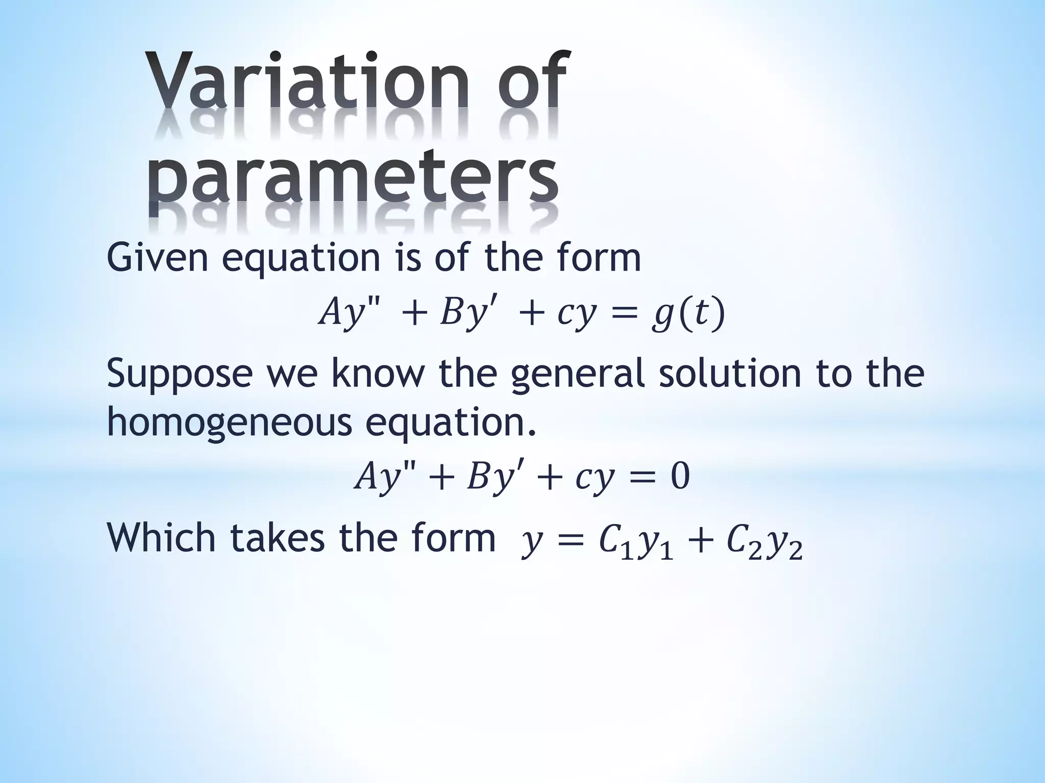 Given equation is of the form
𝐴𝑦" + 𝐵𝑦′ + 𝑐𝑦 = 𝑔(𝑡)
Suppose we know the general solution to the
homogeneous equation.
𝐴𝑦" + 𝐵𝑦′ + 𝑐𝑦 = 0
Which takes the form 𝑦 = 𝐶1 𝑦1 + 𝐶2 𝑦2
 