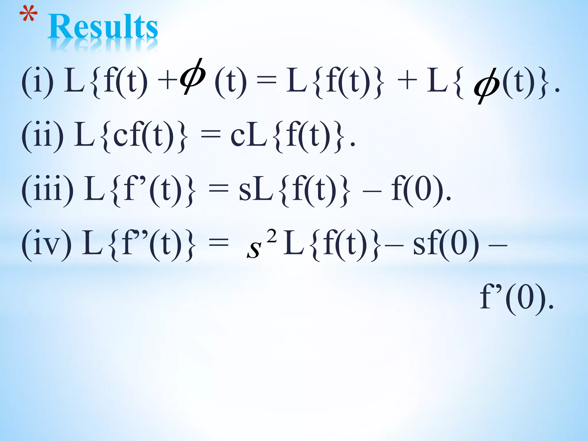 (i) L{f(t) + (t) = L{f(t)} + L{ (t)}.
(ii) L{cf(t)} = cL{f(t)}.
(iii) L{f’(t)} = sL{f(t)} – f(0).
(iv) L{f”(t)} = L{f(t)}– sf(0) –
f’(0).
* Results
 
2
s
 