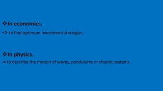 In economics.
-> to find optimum investment strategies.
In physics.
-> to describe the motion of waves, pendulums or chaotic systems.
 
