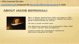 • Who invented the idea.
->Jacob Bernoulli proposed the Bernoulli differential equation in 1695.
 