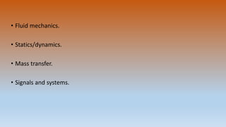 • Fluid mechanics.
• Statics/dynamics.
• Mass transfer.
• Signals and systems.
 