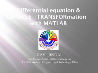 Differential equation &
LAPLACE TRANSFORmation
with MATLAB
RAVI JINDAL
Joint Masters, SEGE (M1) Second semester
B.K. Birla institute of Engineering & Technology, Pilani
 