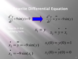 16
Rewrite Differential Equation
yx =1
••
== 12 xyx
)sin(9
)sin(9
12
2
xx
yyx
−=
−==
•
•••
0)sin(92
2
=+ y
dt
yd
1)0()0(1 == yx
0)0()0(2 ==
•
yx
Rewrite in the
following form
)sin(92
2
yy
dt
yd
−==
••
 