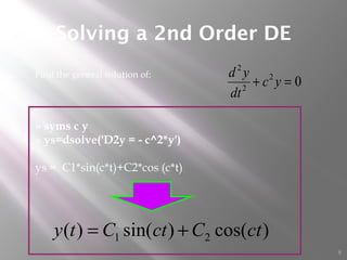 Solving a 2nd Order DE
8
 Find the general solution of:
02
2
2
=+ yc
dt
yd
)cos()sin()( 21 ctCctCty +=
» syms c y
» ys=dsolve('D2y = - c^2*y')
ys = C1*sin(c*t)+C2*cos (c*t)
 