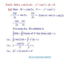 2 2
Ex(1): Solve sin 2 cos 0.y xdx y x dy
2 2
Here sinSol 2 ,: cosM y x N y x
M
y
N
x
2cos x( sin )x sin2x
M N
y x
It's solution isIt is exact d.e.
(Terms of free from ) .Mdx N x dy c
i.e., sin 2y xdx 2
y dy c
i.e., y
cos2
2
x 3
3
y
c
3
i.e., 2 3 cos2y y x C
sin 2 ,x
 