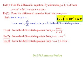 Ex(4): Find the differential equation, by eliminating a, b, c, d from
cos sin .x x
y ae be c x d x
Ex(5): Form the differential equation from tan tan .x y c
taol: n nS tax y c
2
tan sec
dy
x y
dx
2
sec tan 0 is the differential equation.x y
2
Ex(6): Form the differential equation from .
1
a x
y
x
2
Ex(7): Form the differential equation from .y c x c
Ex(8): Form the differential equation from r 1 cos .a
 