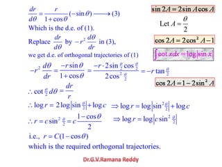 Which is the d.e. of (1).
2
Replace by in (3),
dr d
r
d dr
( sin ) (3)
1 cos
dr r
d
we get d.e. of orthogonal trajectories of (1)
2 d
r
dr
sin
1 cos
r 2 2
2
2
2sin cos
2cos
r
2tanr
2cot d
dr
r
log r 22log sin logc 2
2log log sin logr c
2
2log log sinr c2
2sinr c
1 cos
2
c
i.e., (1 cos )r C
which is the required orthogonal trajectories.
Let
2
A
 