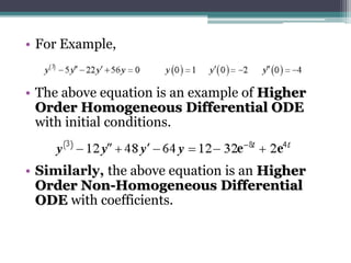 • For Example,
• The above equation is an example of Higher
Order Homogeneous Differential ODE
with initial conditions.
• Similarly, the above equation is an Higher
Order Non-Homogeneous Differential
ODE with coefficients.
 