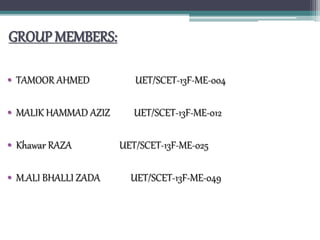 GROUP MEMBERS:
• TAMOOR AHMED UET/SCET-13F-ME-004
• MALIK HAMMAD AZIZ UET/SCET-13F-ME-012
• Khawar RAZA UET/SCET-13F-ME-025
• M.ALI BHALLI ZADA UET/SCET-13F-ME-049
 