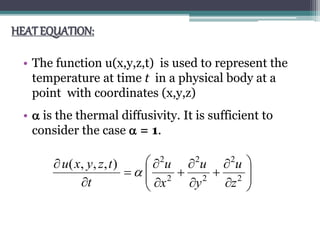 HEAT EQUATION:
• The function u(x,y,z,t) is used to represent the
temperature at time t in a physical body at a
point with coordinates (x,y,z)
•  is the thermal diffusivity. It is sufficient to
consider the case  = 1.



















2
2
2
2
2
2
),,,(
z
u
y
u
x
u
t
tzyxu

 