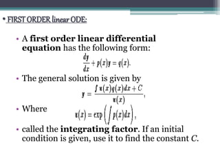 • FIRST ORDERlinear ODE:
• A first order linear differential
equation has the following form:
• The general solution is given by
• Where
• called the integrating factor. If an initial
condition is given, use it to find the constant C.
 