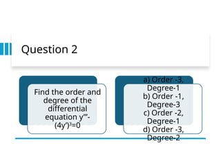 Question 2
Find the order and
degree of the
differential
equation y”’-
(4y’)3
=0
a) Order -3,
Degree-1
b) Order -1,
Degree-3
c) Order -2,
Degree-1
d) Order -3,
Degree-2
 