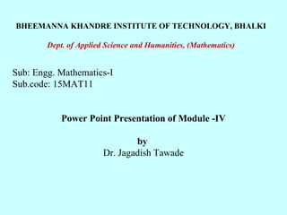 BHEEMANNA KHANDRE INSTITUTE OF TECHNOLOGY, BHALKI
Dept. of Applied Science and Humanities, (Mathematics)
Sub: Engg. Mathematics-I
Sub.code: 15MAT11
Power Point Presentation of Module -IV
by
Dr. Jagadish Tawade
 