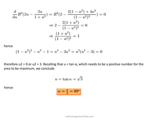 hence
therefore u2 = 0 or u2 = 3. Recalling that u = tan α, which needs to be a positive number for the
area to be maximum, we conclude
hence
mathsassignmenthelp.com
 