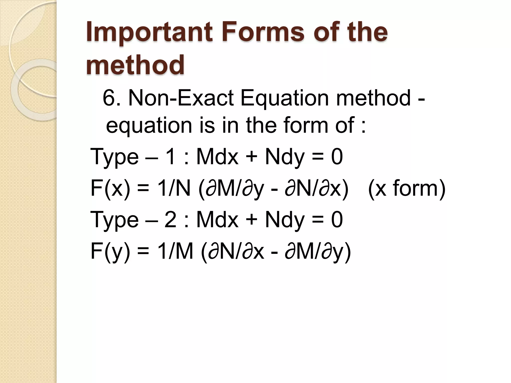Important Forms of the
method
6. Non-Exact Equation method -
equation is in the form of :
Type – 1 : Mdx + Ndy = 0
F(x) = 1/N (∂M/∂y - ∂N/∂x) (x form)
Type – 2 : Mdx + Ndy = 0
F(y) = 1/M (∂N/∂x - ∂M/∂y)
 
