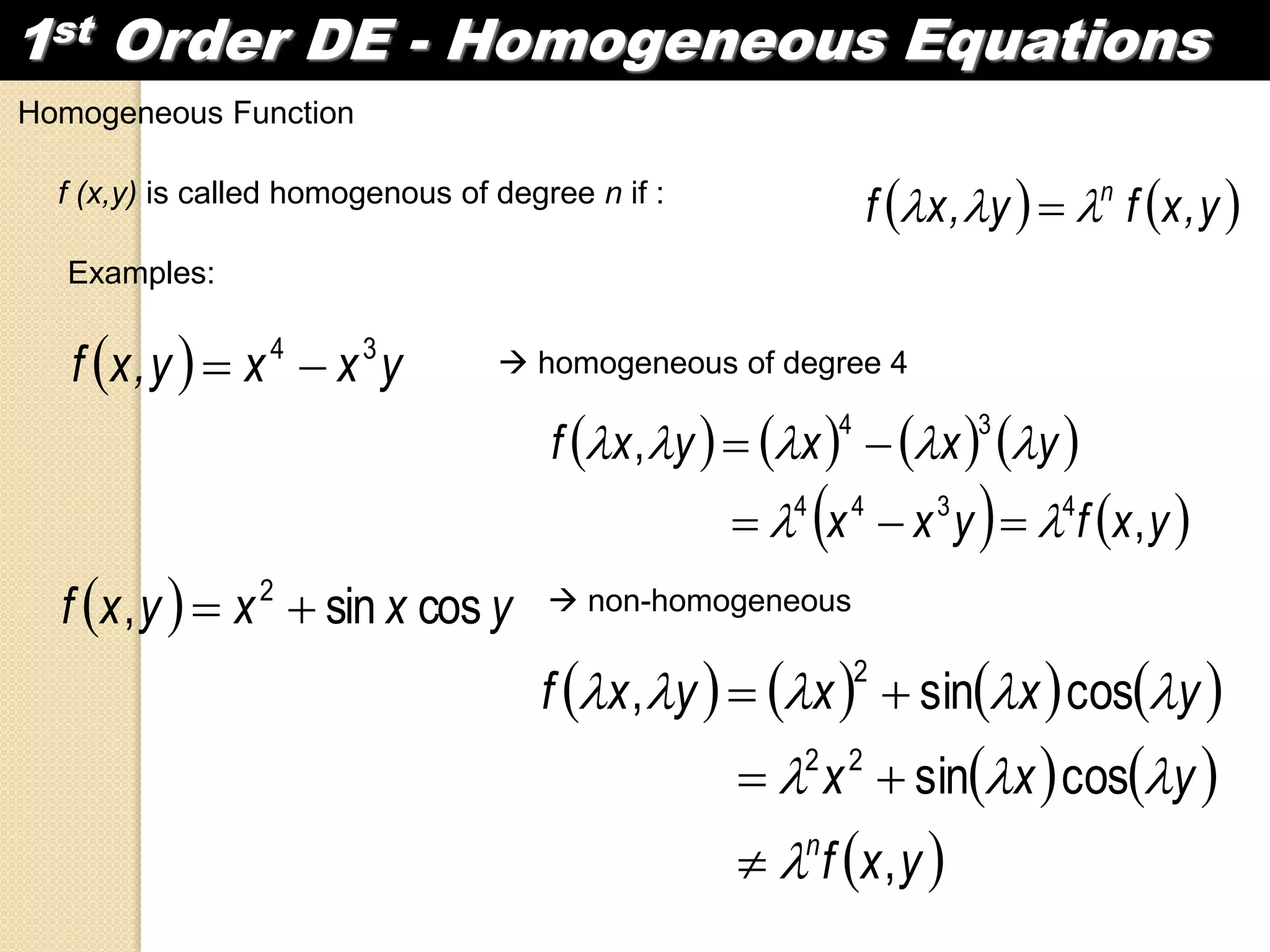 1st Order DE - Homogeneous Equations
Homogeneous Function
f (x,y) is called homogenous of degree n if :
   y,xfy,xf n
 
Examples:
  yxxy,xf 34
  homogeneous of degree 4
       
   yxfyxx
yxxyxf
,
,
4344
34




  yxxyxf cossin, 2
  non-homogeneous
       
   
 yxf
yxx
yxxyxf
n
,
cossin
cossin,
22
2






 