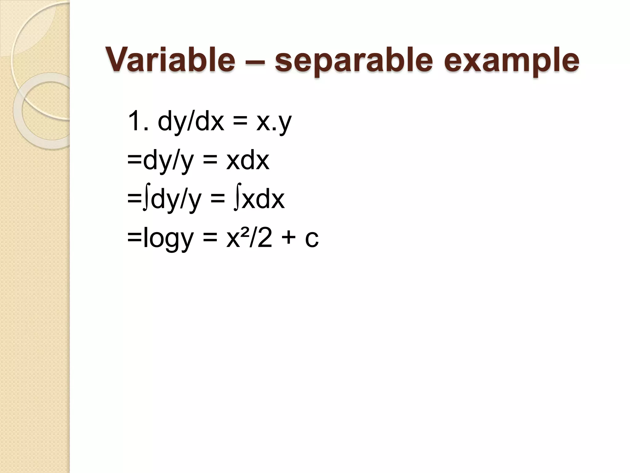 Variable – separable example
1. dy/dx = x.y
=dy/y = xdx
=∫dy/y = ∫xdx
=logy = x²/2 + c
 