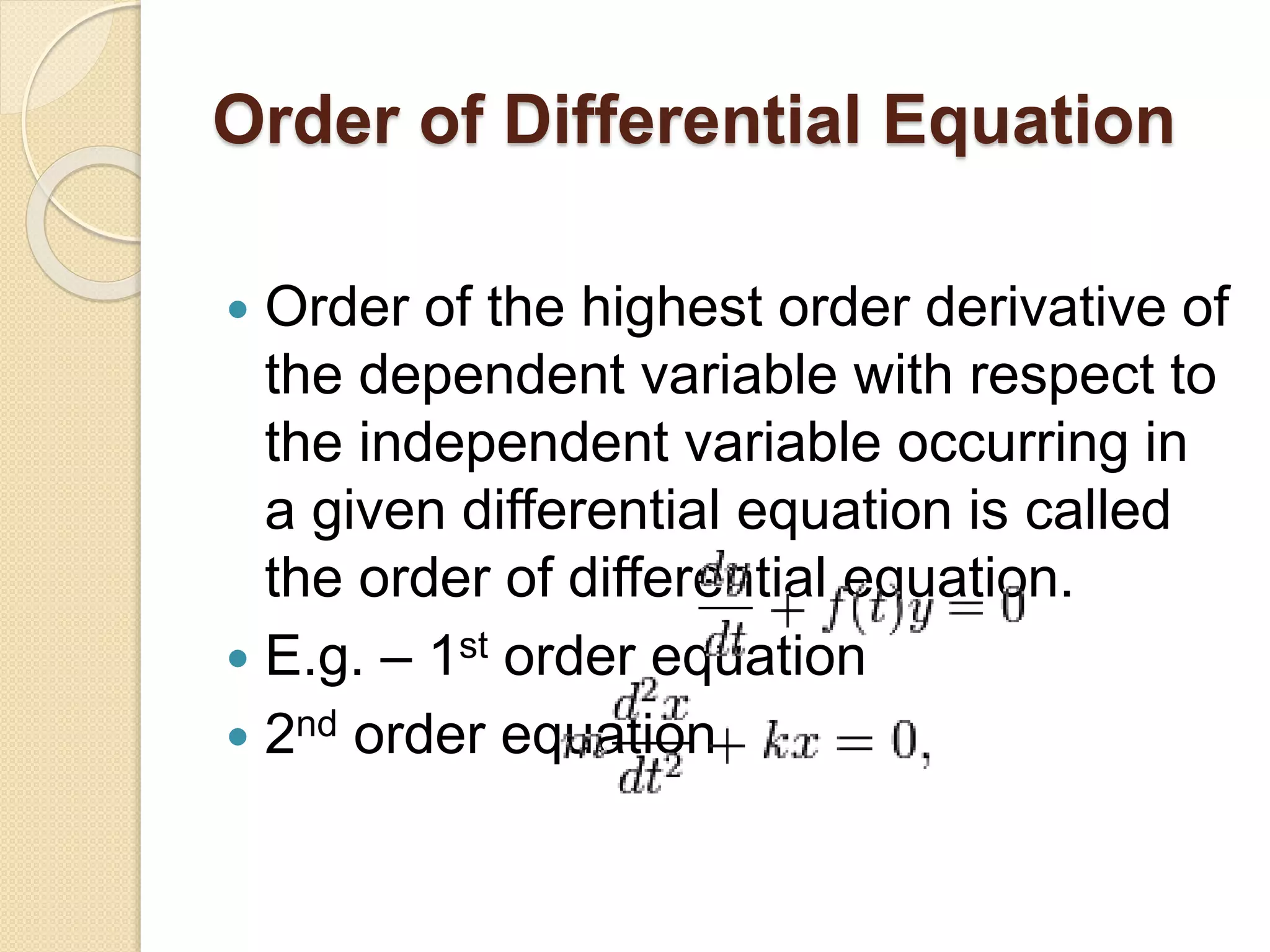Order of Differential Equation
 Order of the highest order derivative of
the dependent variable with respect to
the independent variable occurring in
a given differential equation is called
the order of differential equation.
 E.g. – 1st order equation
 2nd order equation
 
