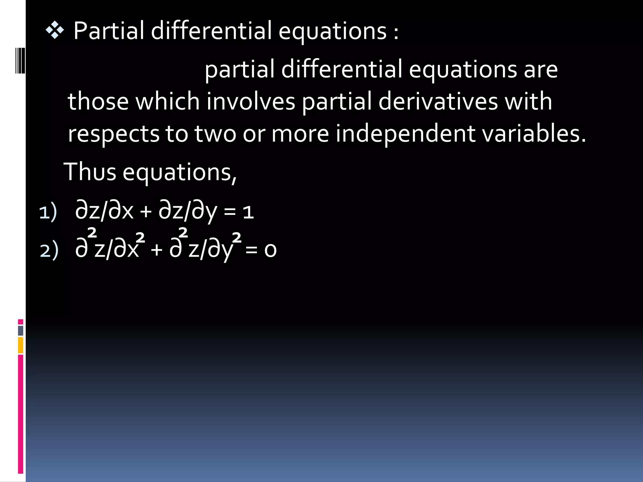  Partial differential equations :
partial differential equations are
those which involves partial derivatives with
respects to two or more independent variables.
Thus equations,
1) ∂z/∂x + ∂z/∂y = 1
2) ∂ z/∂x + ∂ z/∂y = 0
2 2 2 2
 