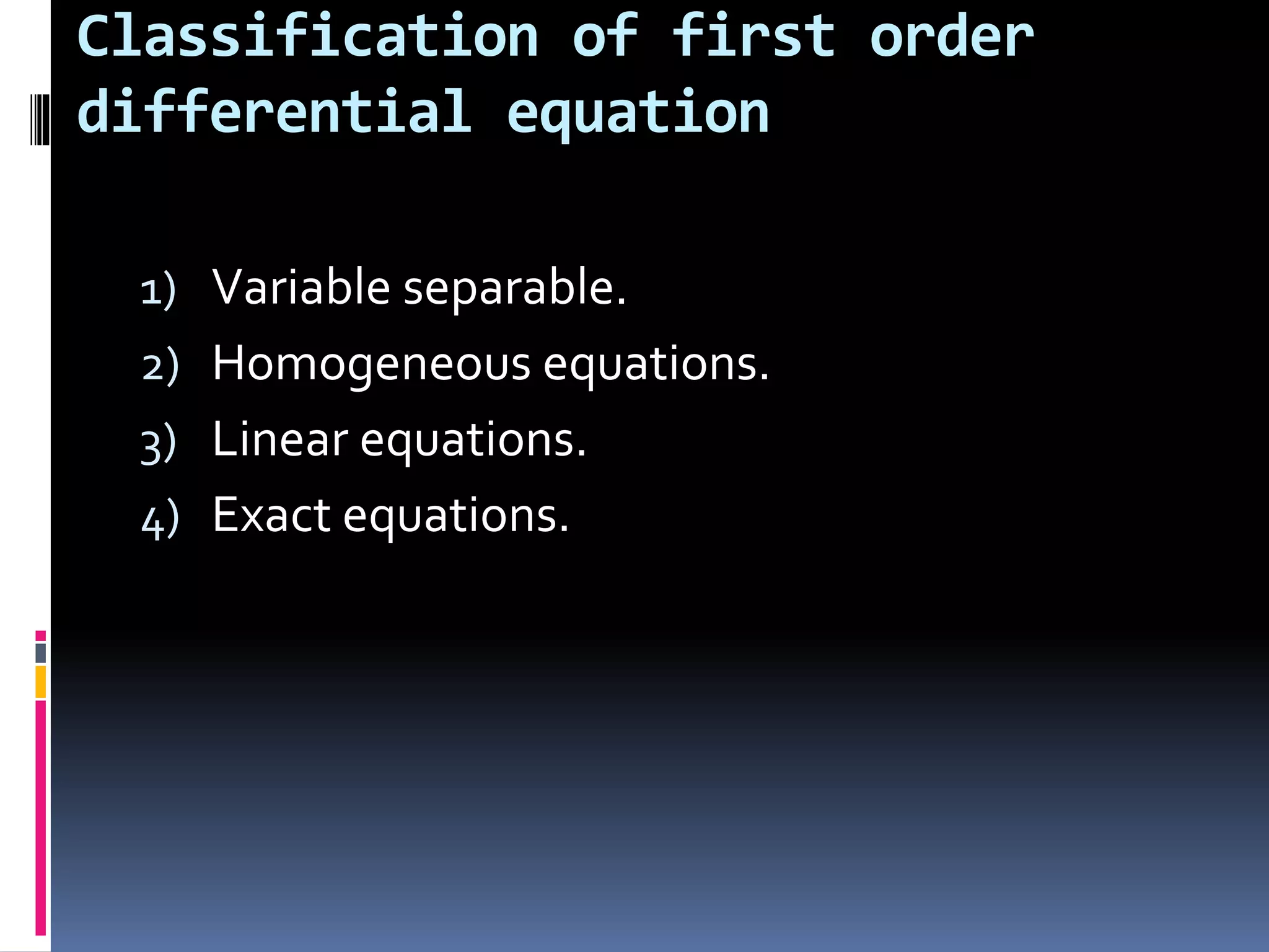 Classification of first order
differential equation
1) Variable separable.
2) Homogeneous equations.
3) Linear equations.
4) Exact equations.
 