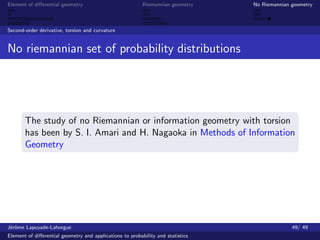Element of diﬀerential geometry                           Riemannian geometry    No Riemannian geometry



Second-order derivative, torsion and curvature


No riemannian set of probability distributions




       The study of no Riemannian or information geometry with torsion
       has been by S. I. Amari and H. Nagaoka in Methods of Information
       Geometry




J´rˆme Lapuyade-Lahorgue
 eo                                                                                            49/ 49
Element of diﬀerential geometry and applications to probability and statistics
 