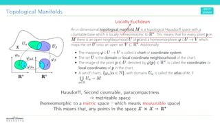 Topological Manifolds
Hausdorff, Second countable, paracompactness
-> metrizable space
(homeomorphic to a metric space – which means measurable space)
This means that, any points in the space 𝒳 × 𝒳 → ℝ+
Locally Euclidean
 