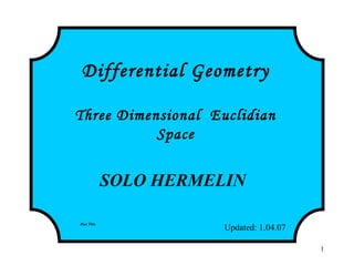 1
Differential Geometry
Three Dimensional Euclidian
Space
SOLO HERMELIN
Updated: 1.04.07
Run This
http://www.solohermelin.com
 