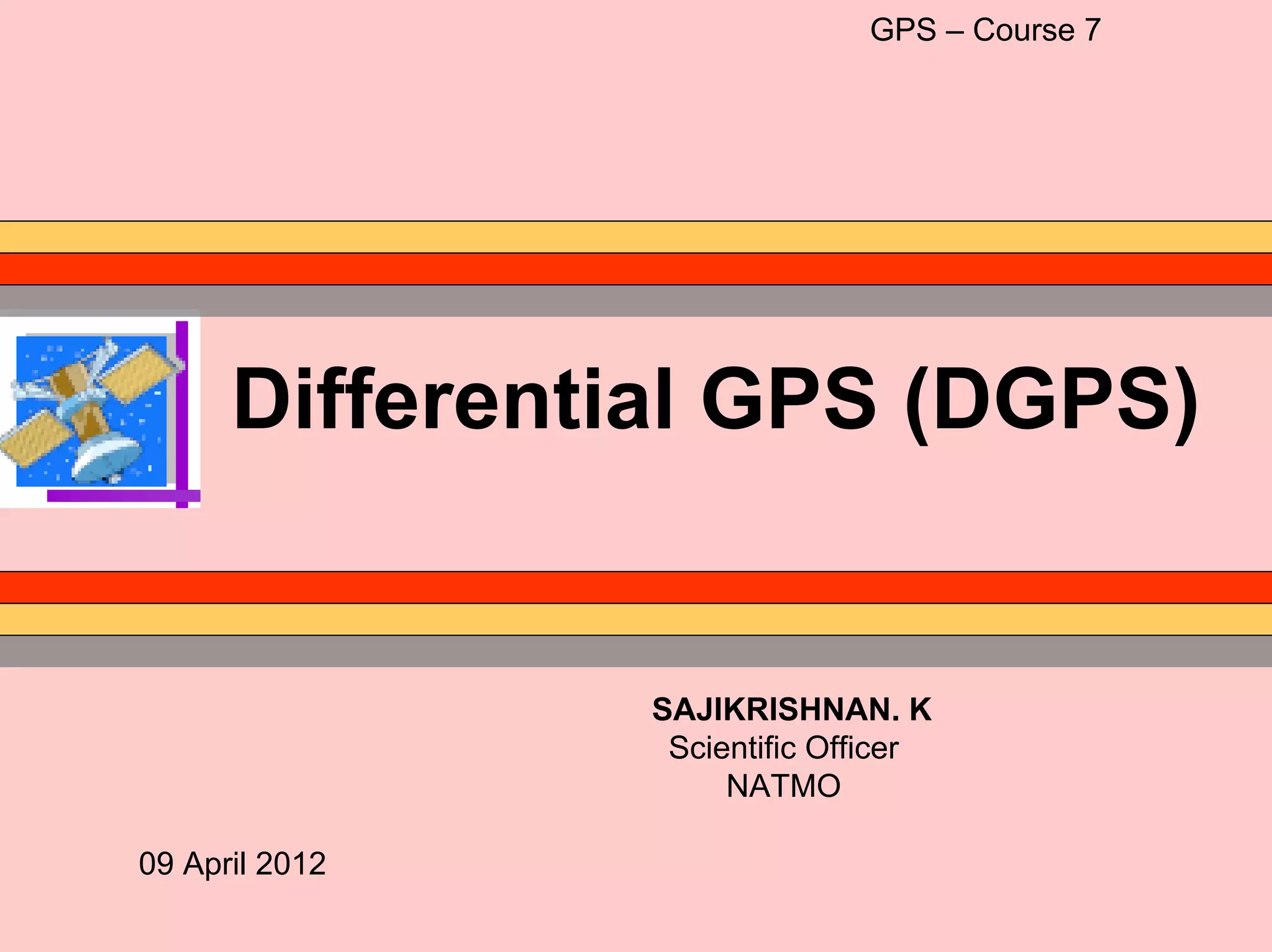 GPS – Course 7




      Differential GPS (DGPS)


                SAJIKRISHNAN. K
                 Scientific Officer
                     NATMO

09 April 2012
 