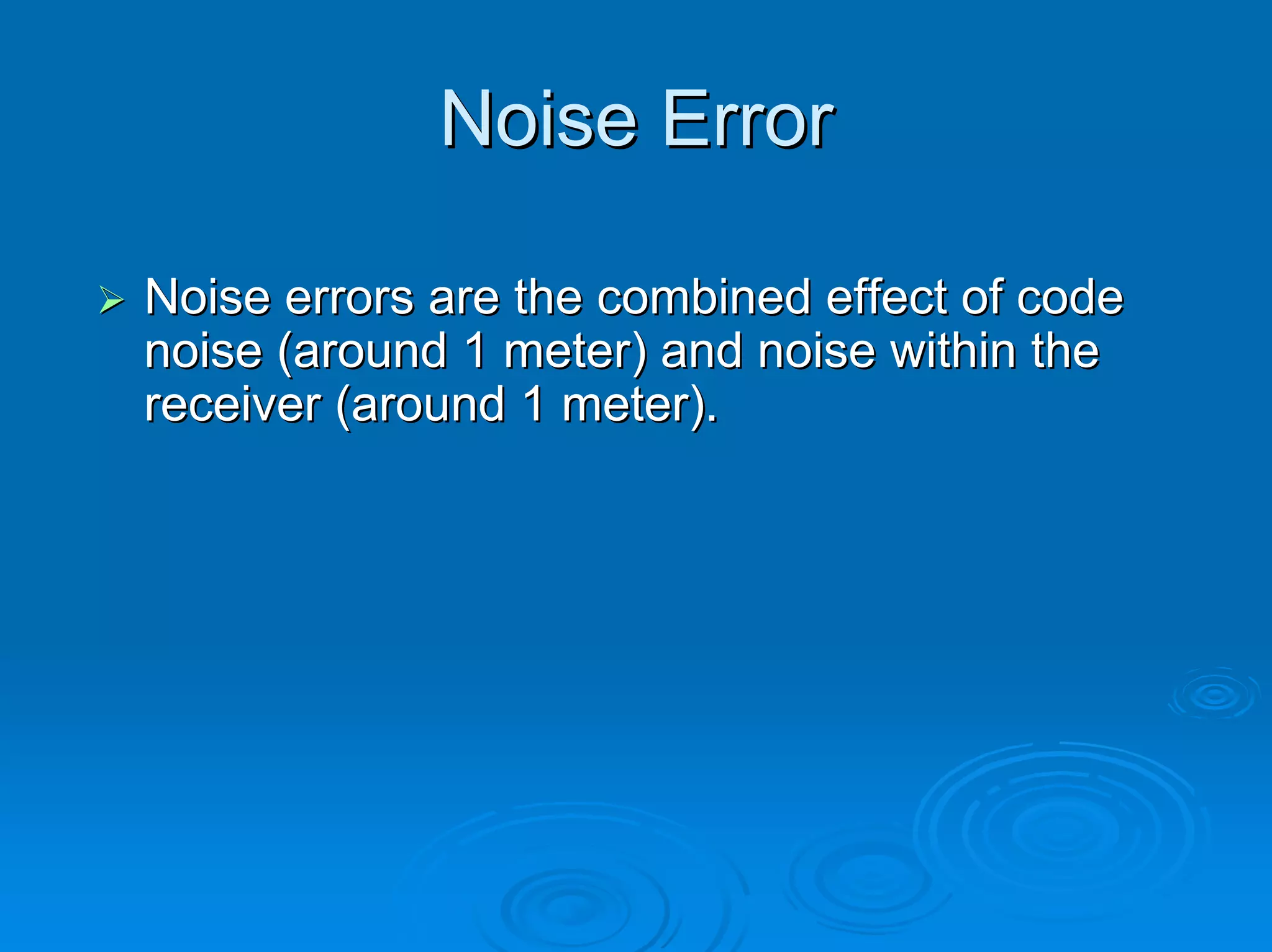 Noise Error

Noise errors are the combined effect of code
noise (around 1 meter) and noise within the
receiver (around 1 meter).
 