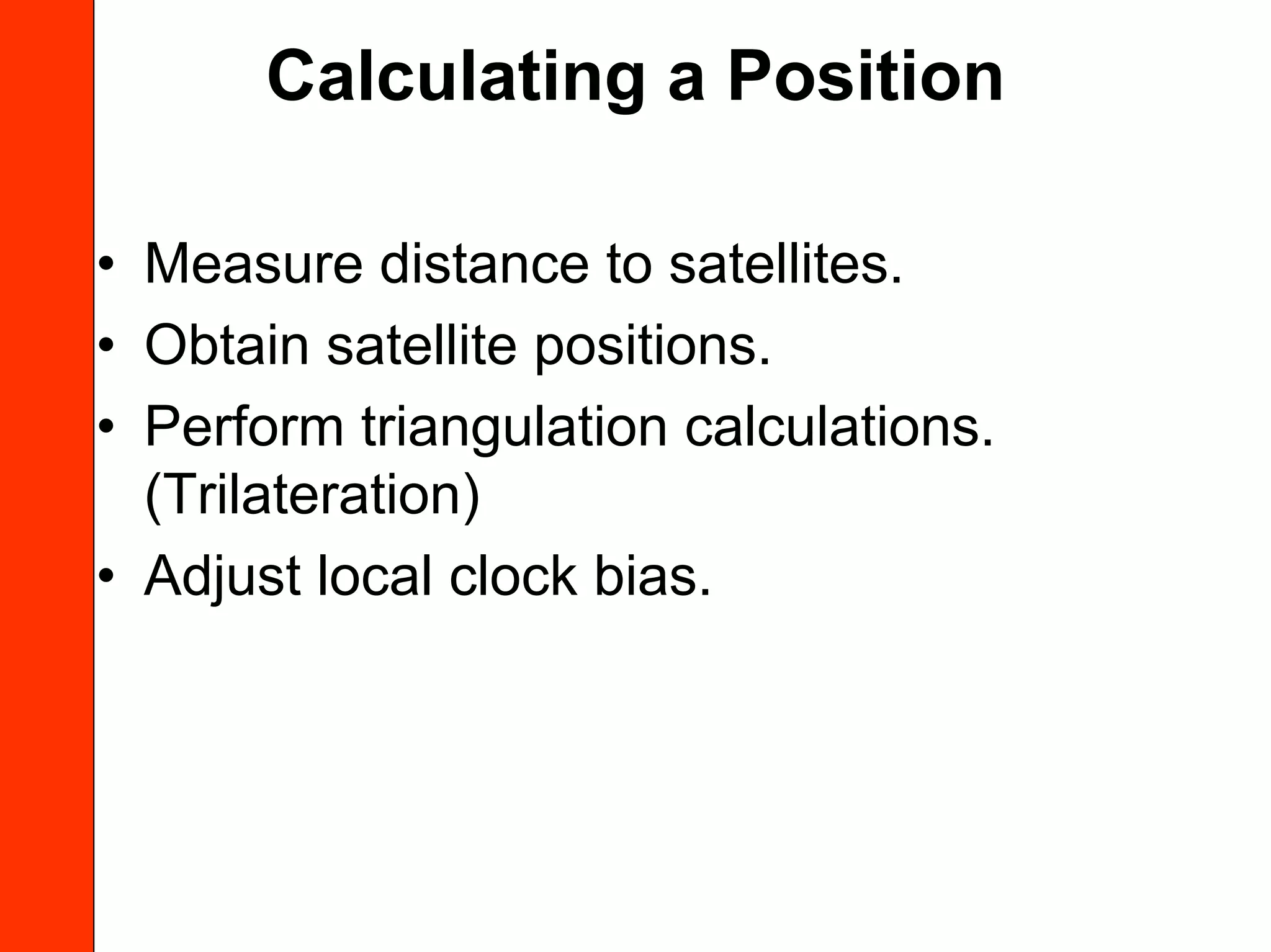 Calculating a Position

• Measure distance to satellites.
• Obtain satellite positions.
• Perform triangulation calculations.
  (Trilateration)
• Adjust local clock bias.
 