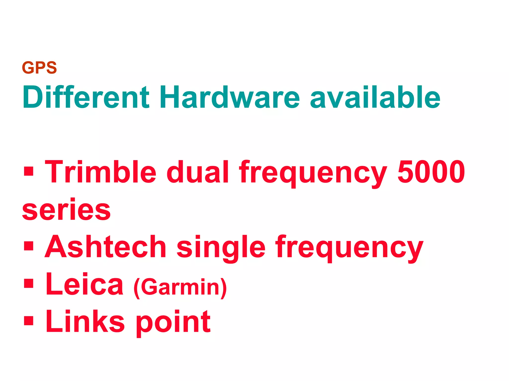 GPS

Different Hardware available

 Trimble dual frequency 5000
series
 Ashtech single frequency
 Leica (Garmin)
 Links point
 