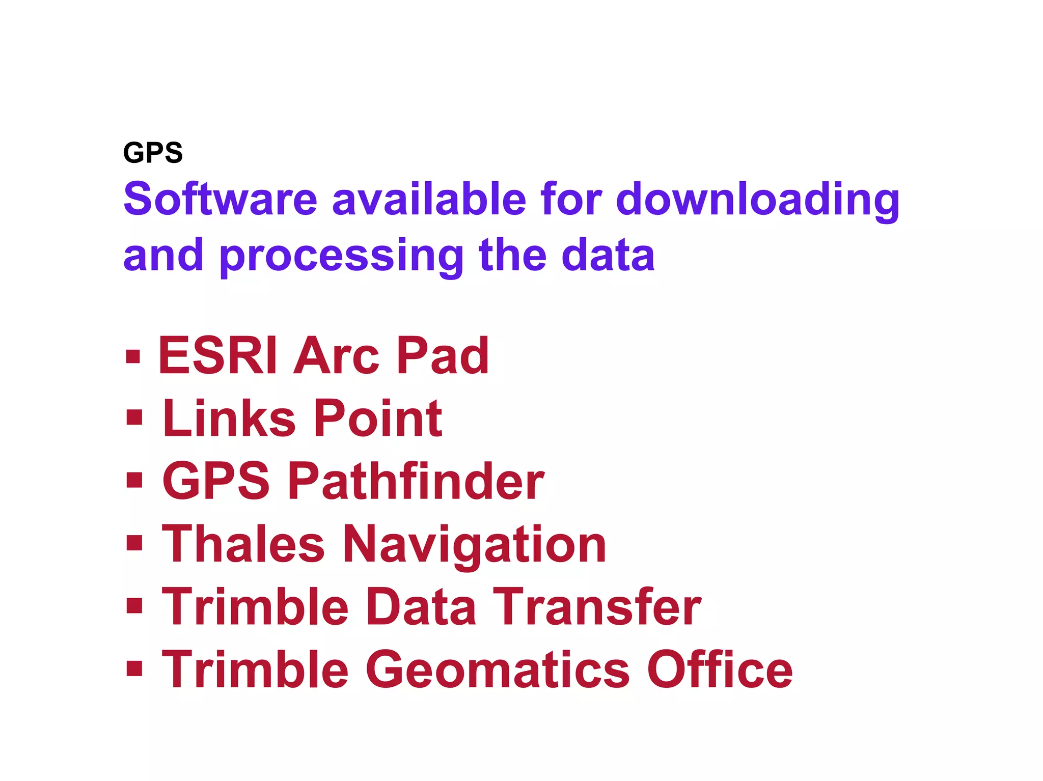GPS
Software available for downloading
and processing the data

 ESRI Arc Pad
 Links Point
 GPS Pathfinder
 Thales Navigation
 Trimble Data Transfer
 Trimble Geomatics Office
 