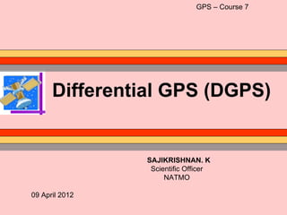 GPS – Course 7




      Differential GPS (DGPS)


                SAJIKRISHNAN. K
                 Scientific Officer
                     NATMO

09 April 2012
 