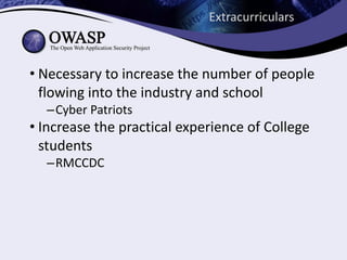 Extracurriculars	
• Necessary	to	increase	the	number	of	people	
flowing	into	the	industry	and	school
–Cyber	Patriots
• Increase	the	practical	experience	of	College	
students
–RMCCDC
 