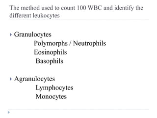 The method used to count 100 WBC and identify the
different leukocytes
 Granulocytes
Polymorphs / Neutrophils
Eosinophils
Basophils
 Agranulocytes
Lymphocytes
Monocytes
 