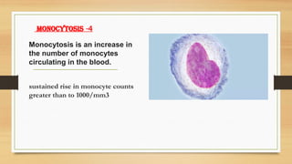 4
-
monocytosis
Monocytosis is an increase in
the number of monocytes
circulating in the blood.
sustained rise in monocyte counts
greater than to 1000/mm3
 