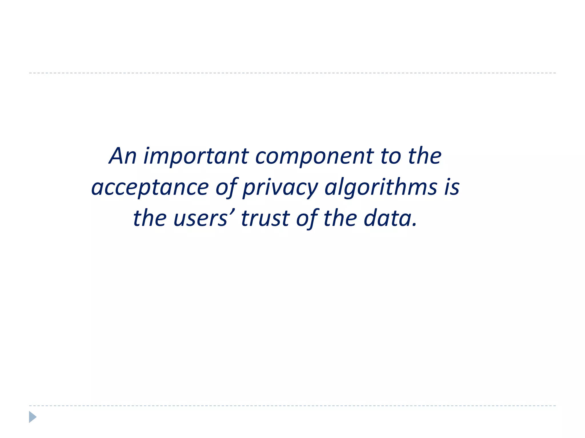 An important component to the
acceptance of privacy algorithms is
the users’ trust of the data.
 
