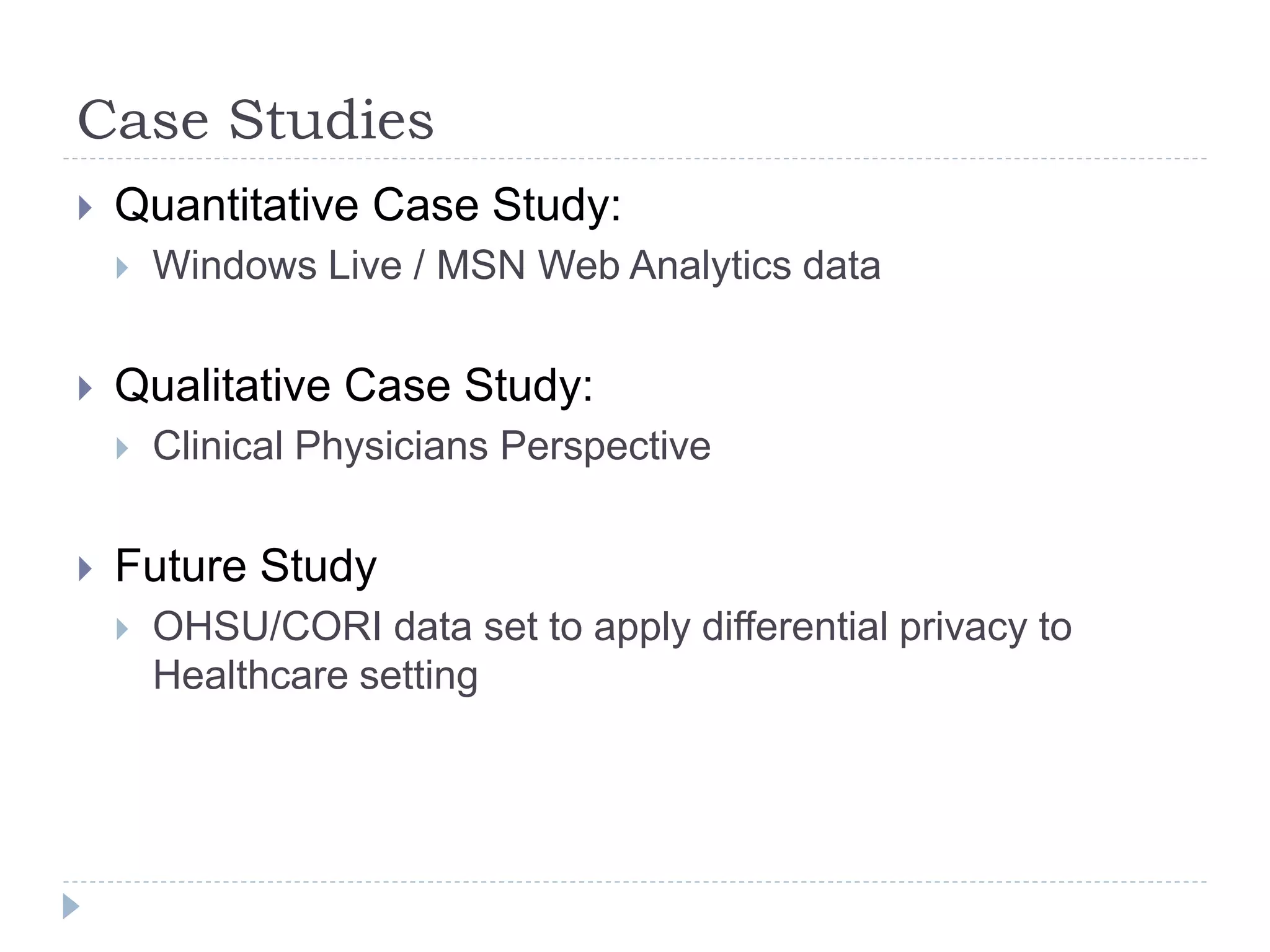 Case Studies
 Quantitative Case Study:
 Windows Live / MSN Web Analytics data
 Qualitative Case Study:
 Clinical Physicians Perspective
 Future Study
 OHSU/CORI data set to apply differential privacy to
Healthcare setting
 