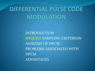  INTRODUCTION 
 NYQUIST SAMPLING CRITERION 
 ANALYSIS OF DPCM 
 PROBLEMS ASSOCIATED WITH 
DPCM 
 ADVANTAGES 
 