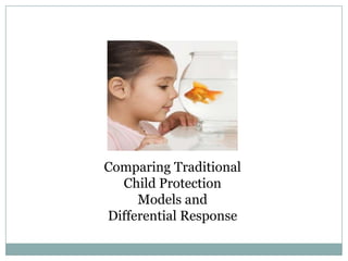 Comparing Traditional
Child Protection
Models and
Differential Response
 