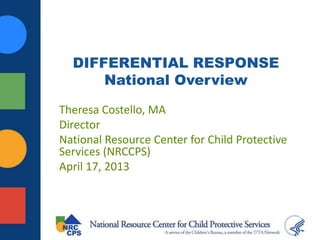 DIFFERENTIAL RESPONSE
      National Overview

Theresa Costello, MA
Director
National Resource Center for Child Protective
Services (NRCCPS)
April 17, 2013
 