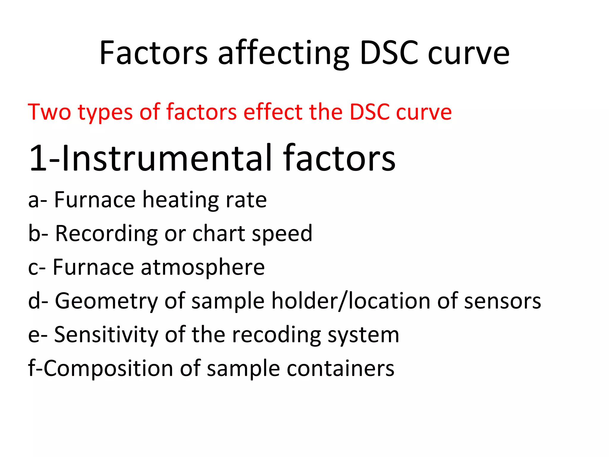 Factors affecting DSC curve
Two types of factors effect the DSC curve

1-Instrumental factors
a- Furnace heating rate
b- Recording or chart speed
c- Furnace atmosphere
d- Geometry of sample holder/location of sensors
e- Sensitivity of the recoding system
f-Composition of sample containers
 