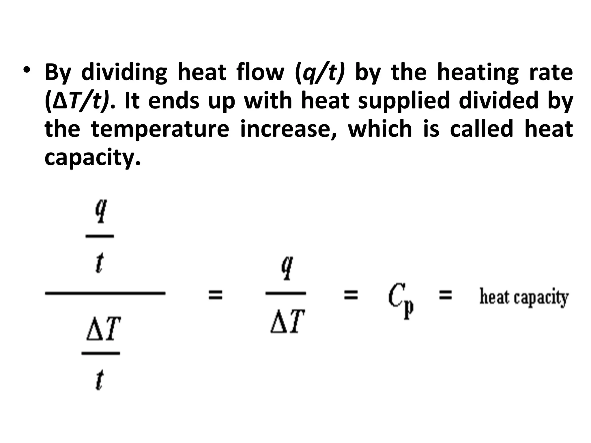 • By dividing heat flow (q/t) by the heating rate
  (ΔT/t). It ends up with heat supplied divided by
  the temperature increase, which is called heat
  capacity.
 